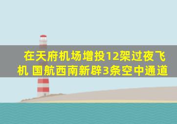 在天府机场增投12架过夜飞机 国航西南新辟3条空中通道